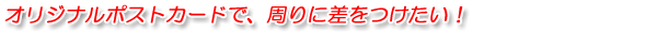 オリジナルポストカードで周りに差をつけたい!